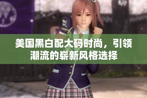 美国黑白配大码时尚，引领潮流的崭新风格选择