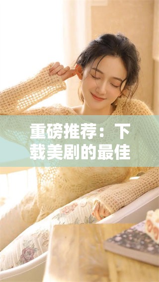 重磅推荐：下载美剧的最佳网站，轻松畅享精彩剧集选项