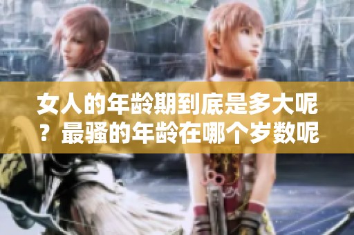女人的年龄期到底是多大呢？最骚的年龄在哪个岁数呢？