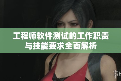 工程师软件测试的工作职责与技能要求全面解析