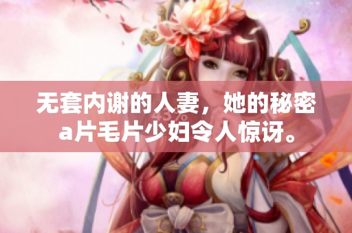 无套内谢的人妻，她的秘密****少妇令人惊讶。