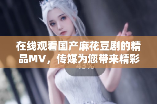 在线观看国产麻花豆剧的精品MV，传媒为您带来精彩体验