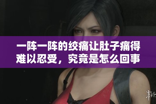 一阵一阵的绞痛让肚子痛得难以忍受，究竟是怎么回事呢？