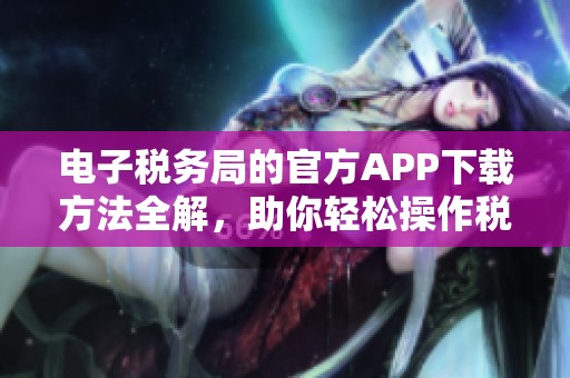 电子税务局的官方APP下载方法全解，助你轻松操作税务管理工具