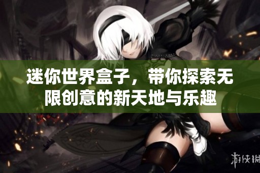 迷你世界盒子，带你探索无限创意的新天地与乐趣