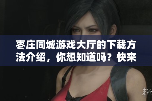 枣庄同城游戏大厅的下载方法介绍，你想知道吗？快来看这里的精彩内容！
