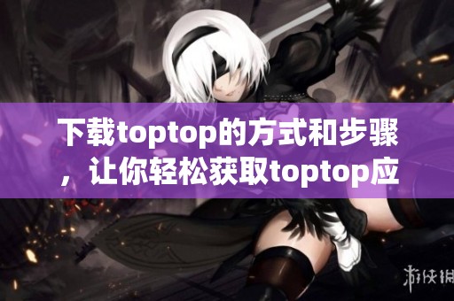 下载toptop的方式和步骤，让你轻松获取toptop应用程序