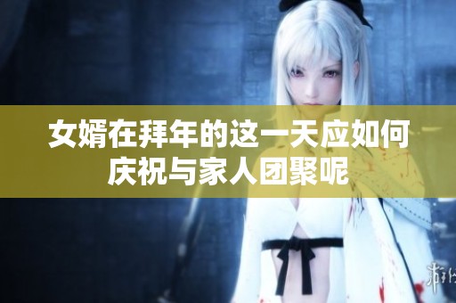 女婿在拜年的这一天应如何庆祝与家人团聚呢