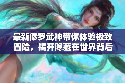 最新修罗武神带你体验极致冒险，揭开隐藏在世界背后的秘密。