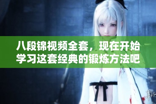 八段锦视频全套，现在开始学习这套经典的锻炼方法吧