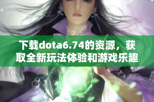 下载dota6.74的资源，获取全新玩法体验和游戏乐趣