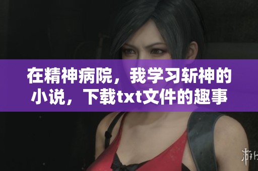 在精神病院，我学习斩神的小说，下载txt文件的趣事分享
