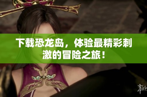 下载恐龙岛，体验最精彩刺激的冒险之旅！
