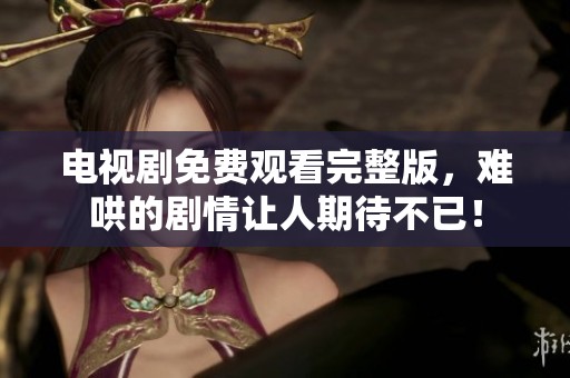 电视剧免费观看完整版，难哄的剧情让人期待不已！