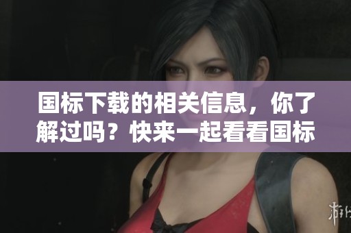 国标下载的相关信息，你了解过吗？快来一起看看国标下载的具体内容吧！