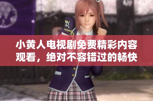 小黄人电视剧免费精彩内容观看，绝对不容错过的畅快体验！