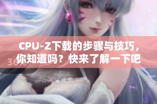 CPU-Z下载的步骤与技巧，你知道吗？快来了解一下吧！