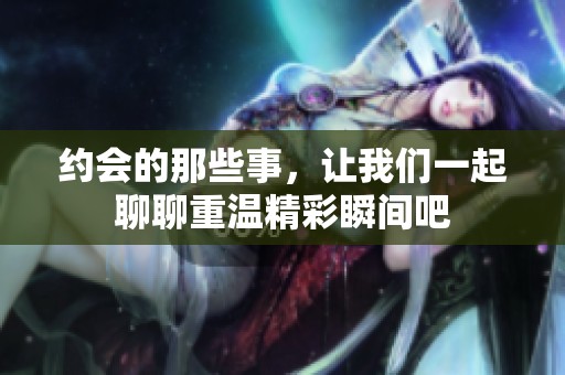 约会的那些事，让我们一起聊聊重温精彩瞬间吧