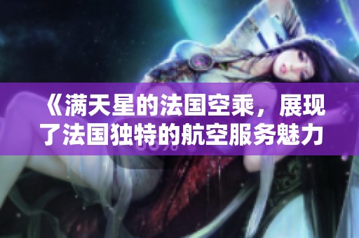 《满天星的法国空乘，展现了法国独特的航空服务魅力》