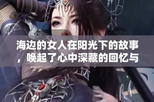 海边的女人在阳光下的故事，唤起了心中深藏的回忆与思绪