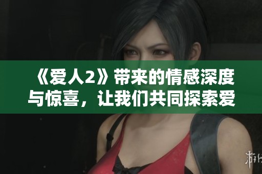 《爱人2》带来的情感深度与惊喜，让我们共同探索爱的真谛与挑战
