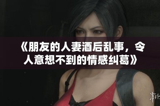 《朋友的人妻酒后乱事，令人意想不到的情感纠葛》
