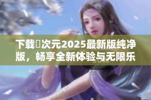 下载囧次元2025最新版纯净版，畅享全新体验与无限乐趣！