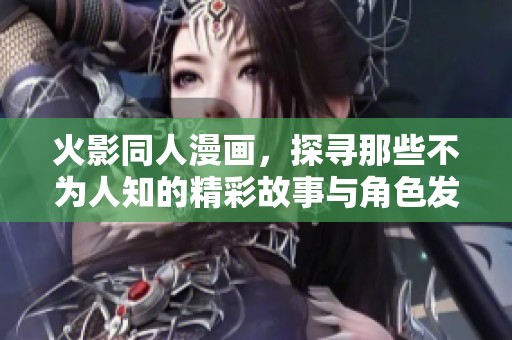 火影同人漫画，探寻那些不为人知的精彩故事与角色发展