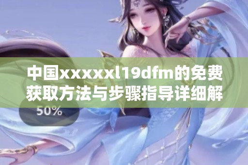 中国xxxxxl19dfm的免费获取方法与步骤指导详细解析