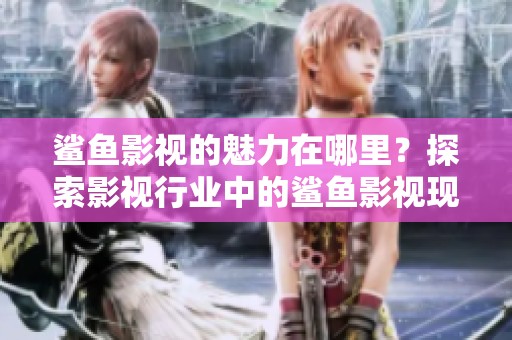 鲨鱼影视的魅力在哪里？探索影视行业中的鲨鱼影视现象！