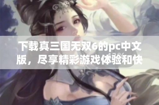 下载真三国无双6的pc中文版，尽享精彩游戏体验和快感！