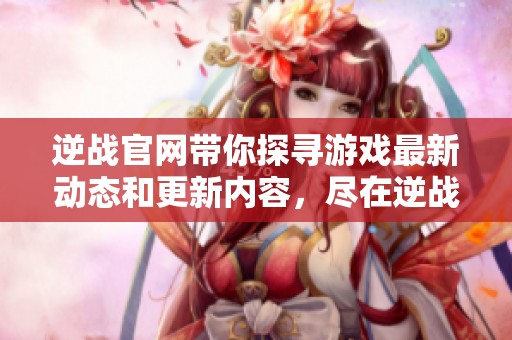 逆战官网带你探寻游戏最新动态和更新内容，尽在逆战官网！