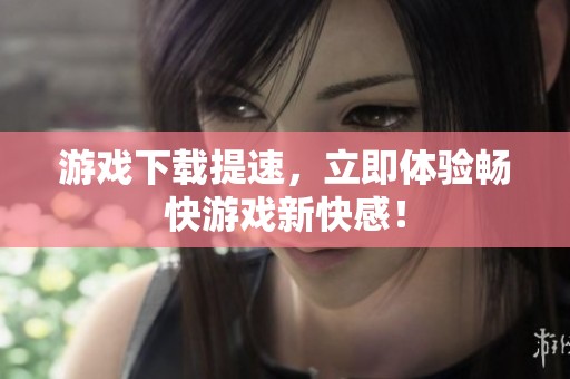 游戏下载提速，立即体验畅快游戏新快感！