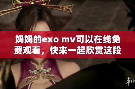 妈妈的exo mv可以在线免费观看，快来一起欣赏这段精彩作品吧