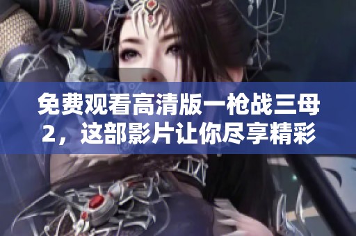 免费观看高清版一枪战三母2，这部影片让你尽享精彩故事与特效震撼