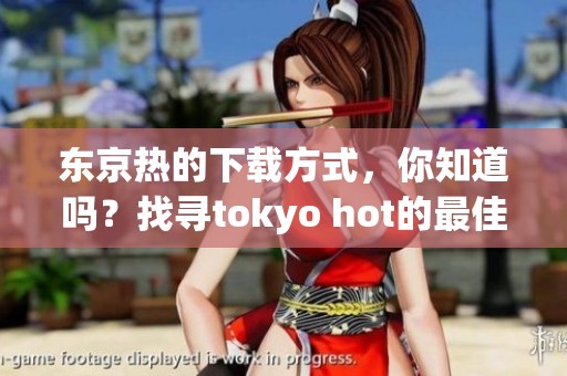 东京热的下载方式，你知道吗？找寻tokyo hot的最佳下载途径。