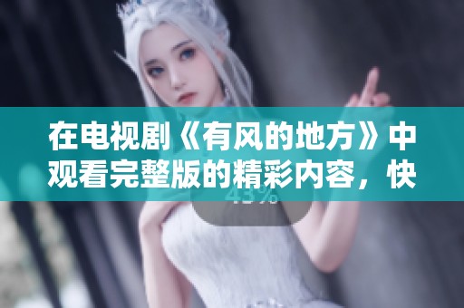 在电视剧《有风的地方》中观看完整版的精彩内容，快来免费观看吧