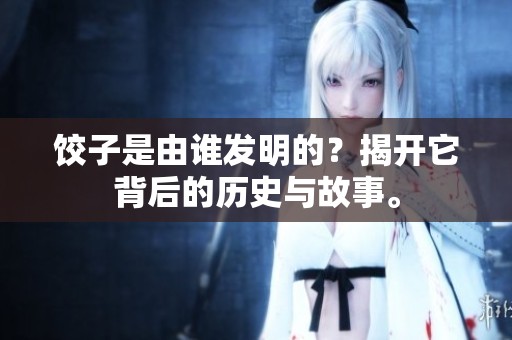 饺子是由谁发明的？揭开它背后的历史与故事。