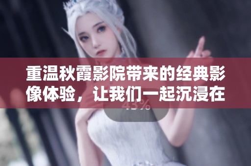 重温秋霞影院带来的经典影像体验，让我们一起沉浸在电影的世界里
