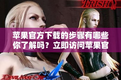 苹果官方下载的步骤有哪些你了解吗？立即访问苹果官网获取最新版本吧！