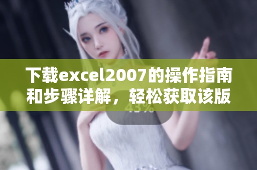 下载excel2007的操作指南和步骤详解，轻松获取该版本软件