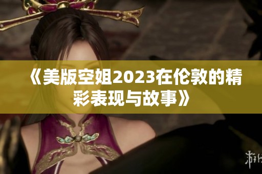 《美版空姐2023在伦敦的精彩表现与故事》