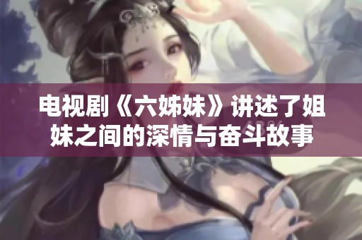电视剧《六姊妹》讲述了姐妹之间的深情与奋斗故事