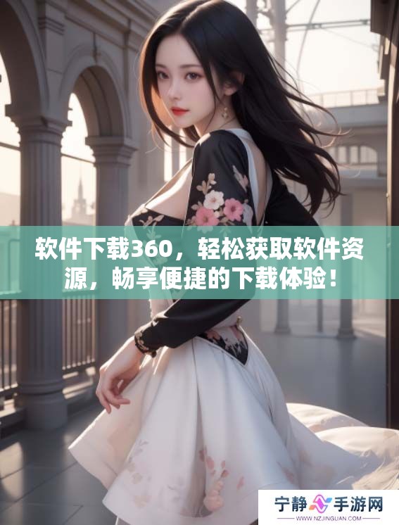 软件下载360，轻松获取软件资源，畅享便捷的下载体验！