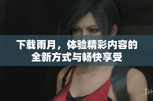 下载雨月，体验精彩内容的全新方式与畅快享受