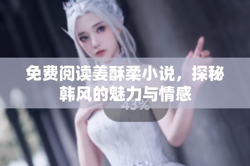 免费阅读姜酥柔小说，探秘韩风的魅力与情感