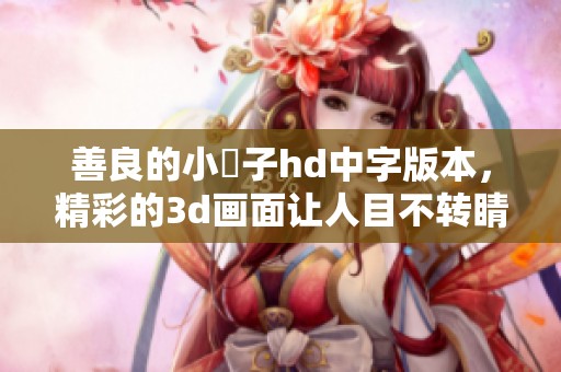 善良的小峓子hd中字版本，精彩的**画面让人目不转睛