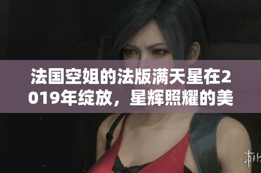 法国空姐的法版满天星在2019年绽放，星辉照耀的美丽瞬间令人难忘