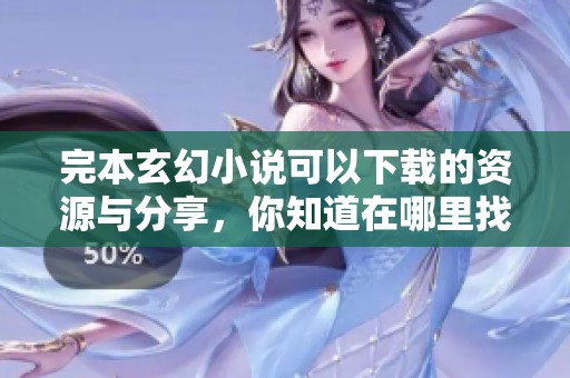 完本玄幻小说可以下载的资源与分享，你知道在哪里找到吗