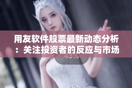 用友软件股票最新动态分析：关注投资者的反应与市场趋势